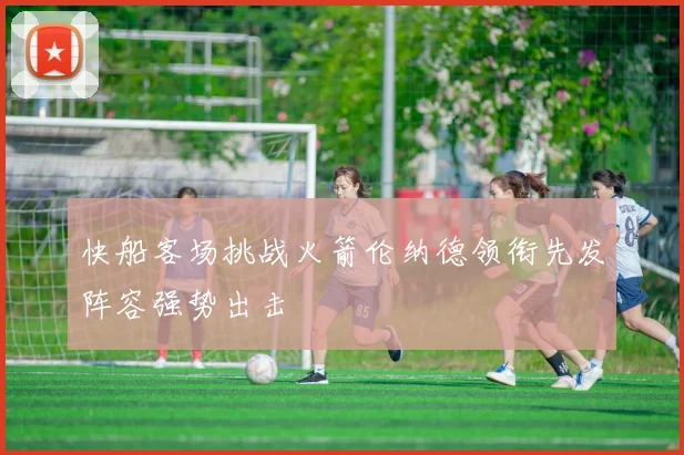 快船客场挑战火箭伦纳德领衔先发阵容强势出击