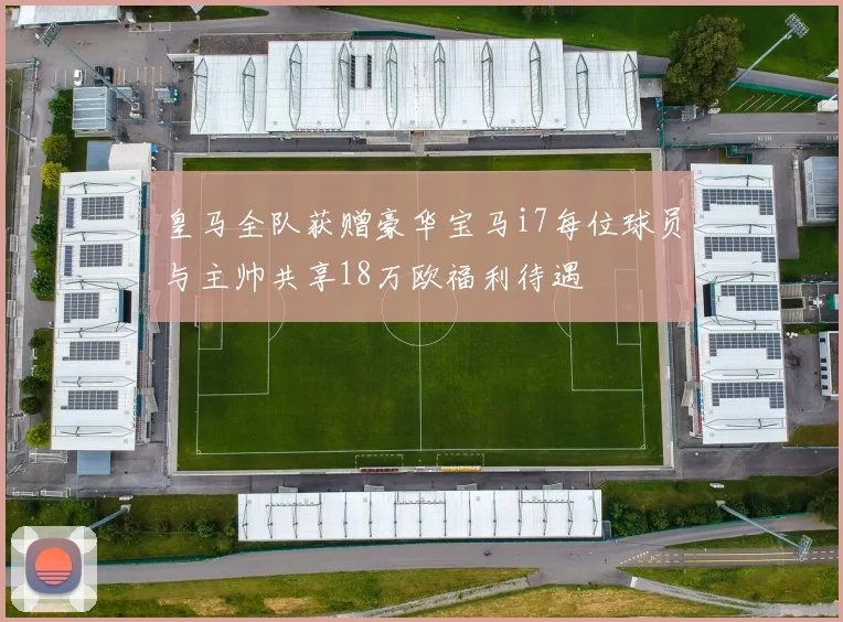 皇马全队获赠豪华宝马i7每位球员与主帅共享18万欧福利待遇