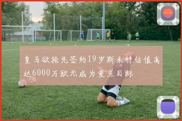 皇马欲抢先签约19岁斯米特估值高达6000万欧元成为重点目标