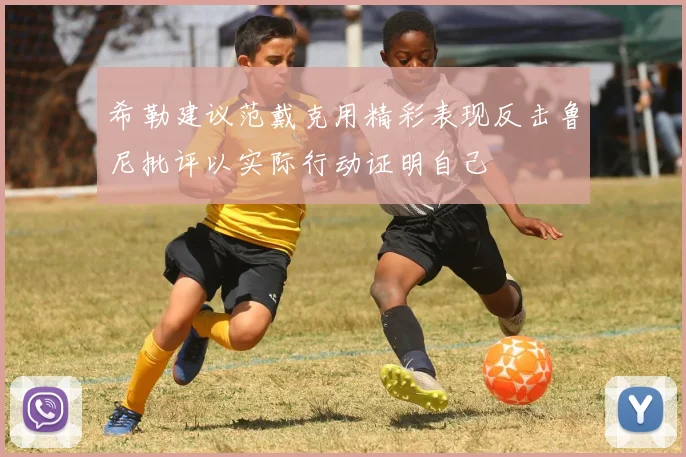 希勒建议范戴克用精彩表现反击鲁尼批评以实际行动证明自己