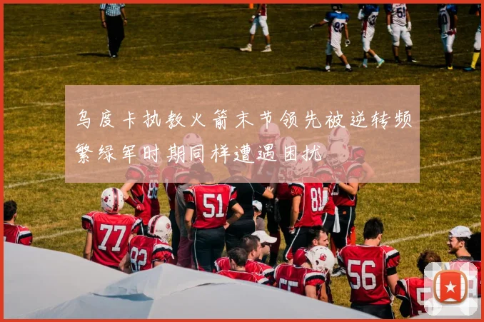 乌度卡执教火箭末节领先被逆转频繁绿军时期同样遭遇困扰