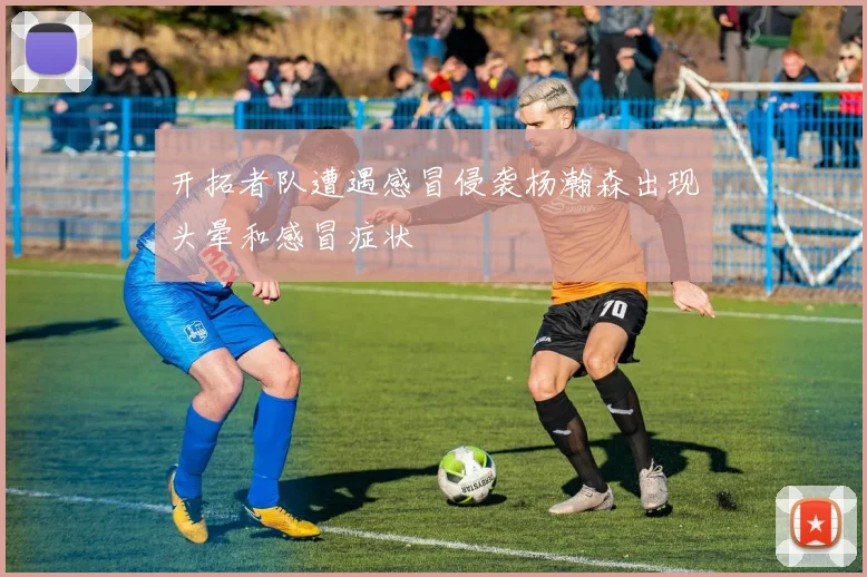 开拓者队遭遇感冒侵袭杨瀚森出现头晕和感冒症状