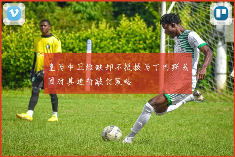 皇马中卫短缺却不提拔马丁内斯或因对其进行敲打策略