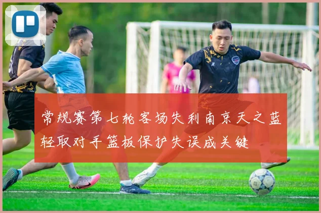 常规赛第七轮客场失利南京天之蓝轻取对手篮板保护失误成关键