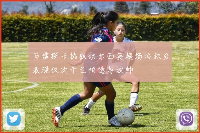 马雷斯卡执教切尔西英超场均积分表现仅次于兰帕德与波帅