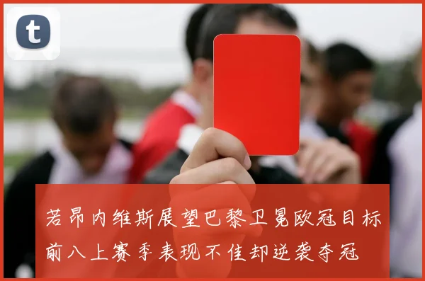 若昂内维斯展望巴黎卫冕欧冠目标前八上赛季表现不佳却逆袭夺冠