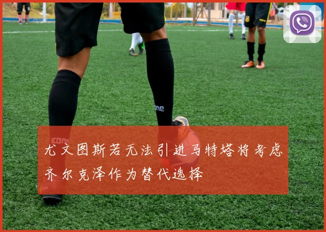 尤文图斯若无法引进马特塔将考虑齐尔克泽作为替代选择
