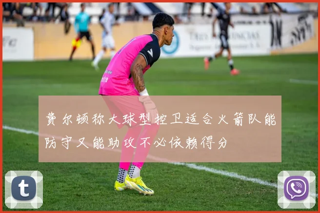 费尔顿称大球型控卫适合火箭队能防守又能助攻不必依赖得分