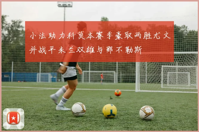 小法助力科莫本赛季豪取两胜尤文并战平米兰双雄与那不勒斯