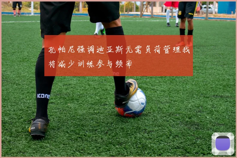 孔帕尼强调迪亚斯无需负荷管理我将减少训练参与频率
