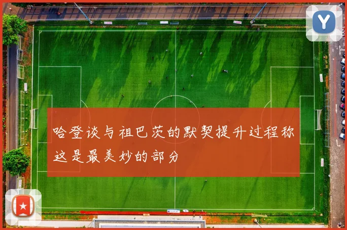 哈登谈与祖巴茨的默契提升过程称这是最美妙的部分