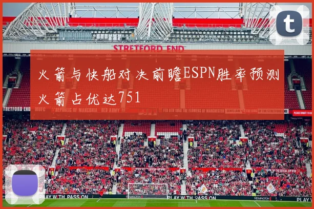 火箭与快船对决前瞻ESPN胜率预测火箭占优达751
