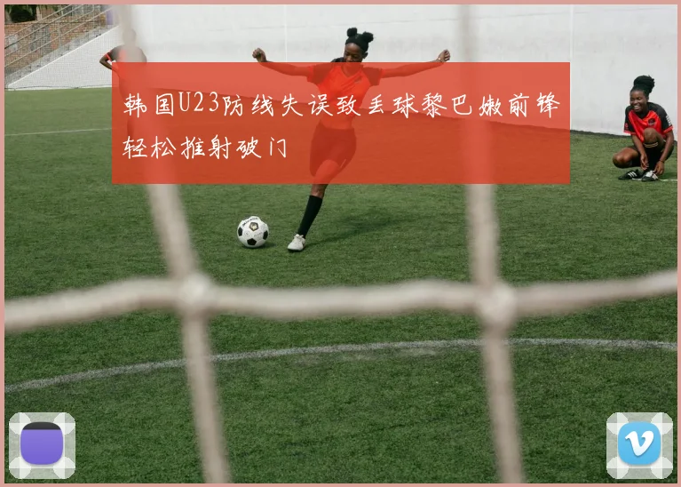 韩国U23防线失误致丢球黎巴嫩前锋轻松推射破门
