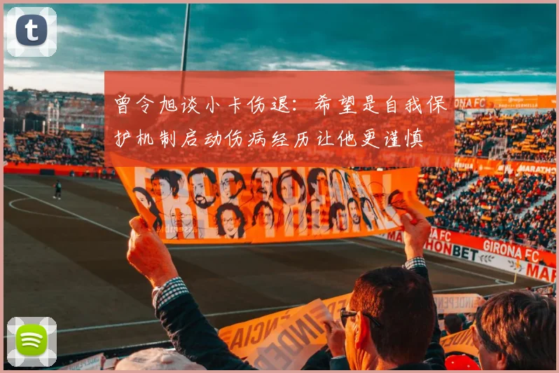 曾令旭谈小卡伤退：希望是自我保护机制启动伤病经历让他更谨慎