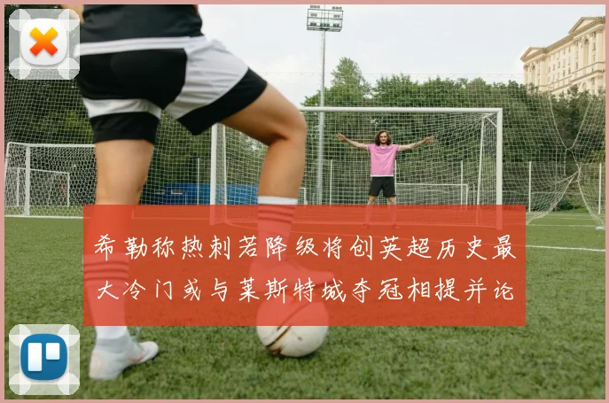 希勒称热刺若降级将创英超历史最大冷门或与莱斯特城夺冠相提并论