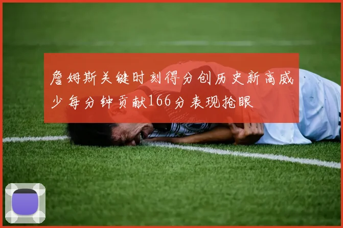 詹姆斯关键时刻得分创历史新高威少每分钟贡献166分表现抢眼