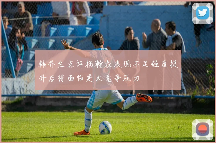 韩乔生点评杨瀚森表现不足强度提升后将面临更大竞争压力