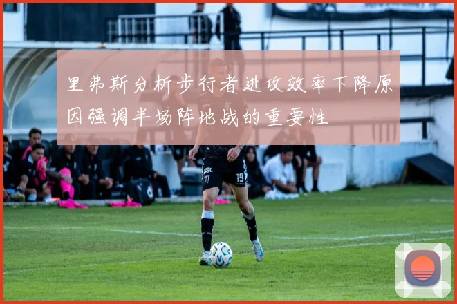 里弗斯分析步行者进攻效率下降原因强调半场阵地战的重要性