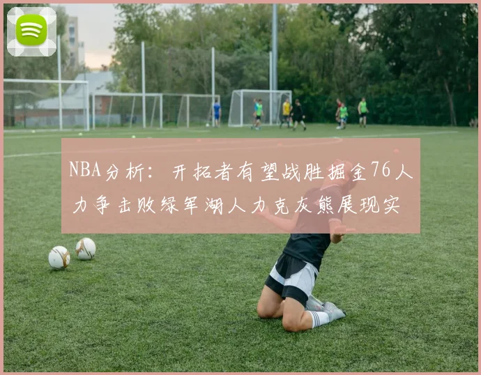 NBA分析：开拓者有望战胜掘金76人力争击败绿军湖人力克灰熊展现实力