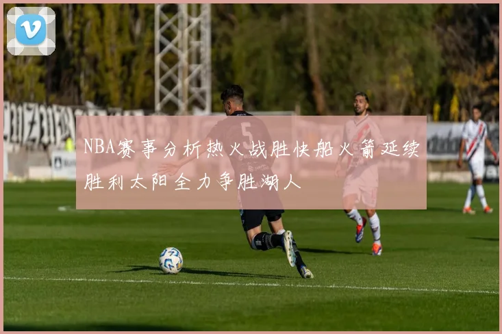 NBA赛事分析热火战胜快船火箭延续胜利太阳全力争胜湖人
