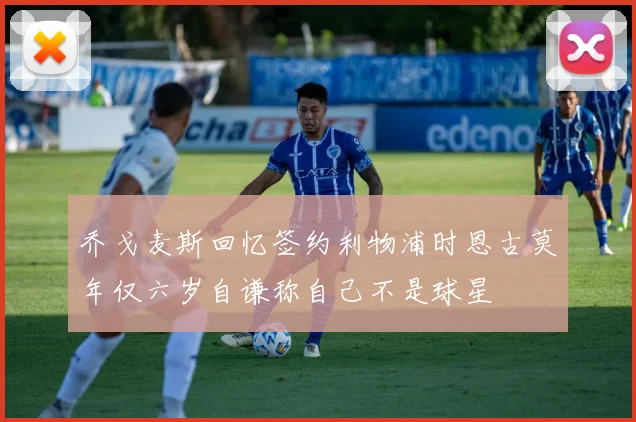 乔戈麦斯回忆签约利物浦时恩古莫年仅六岁自谦称自己不是球星