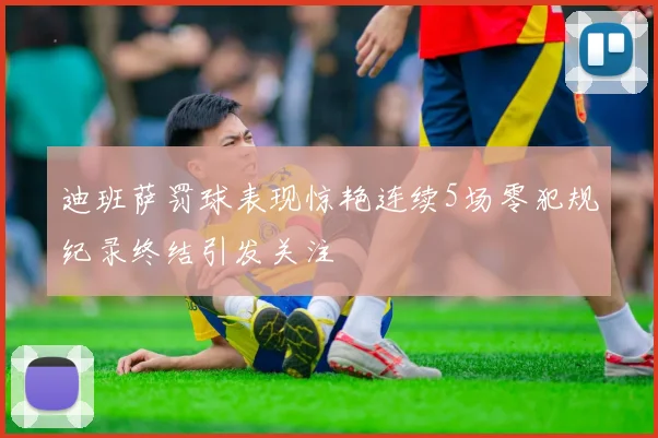 迪班萨罚球表现惊艳连续5场零犯规纪录终结引发关注