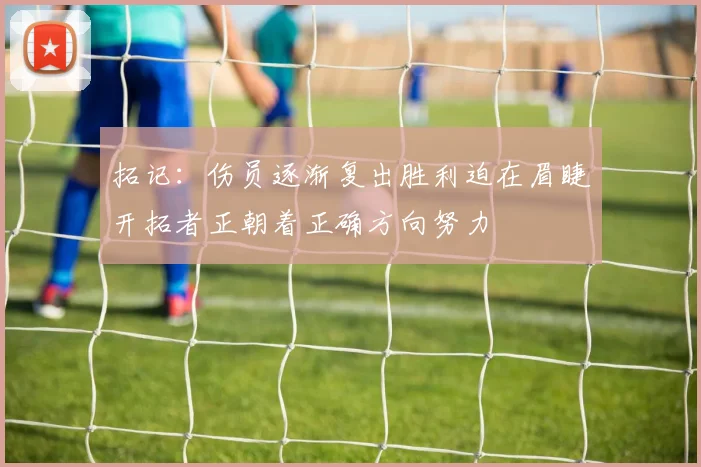 拓记：伤员逐渐复出胜利迫在眉睫开拓者正朝着正确方向努力