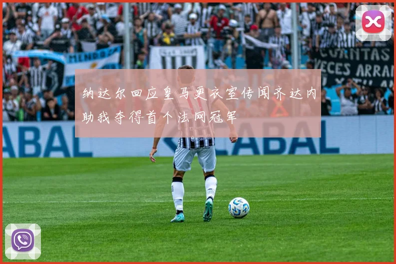 纳达尔回应皇马更衣室传闻齐达内助我夺得首个法网冠军