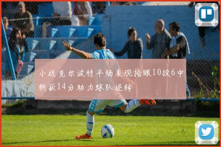 小迈克尔波特半场表现抢眼10投6中斩获14分助力球队逆转