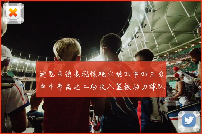 迪恩韦德表现惊艳六场四中四三分命中率高达二助攻八篮板助力球队胜利