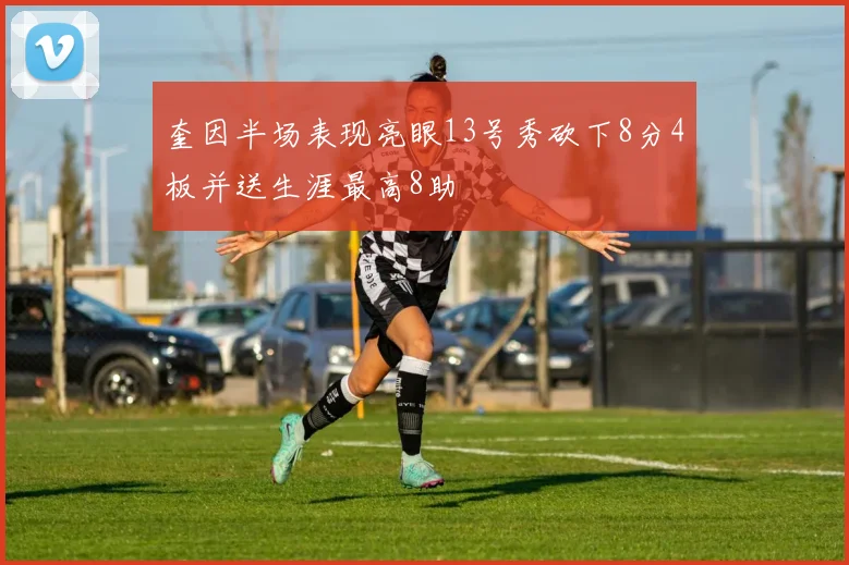 奎因半场表现亮眼13号秀砍下8分4板并送生涯最高8助