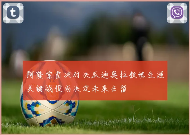 阿隆索首次对决瓜迪奥拉教练生涯关键战役或决定未来去留