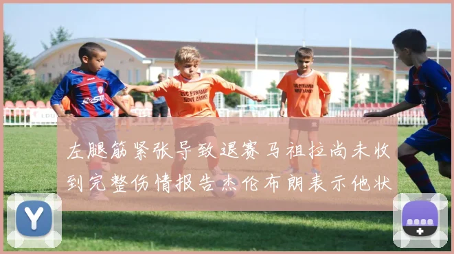 左腿筋紧张导致退赛马祖拉尚未收到完整伤情报告杰伦布朗表示他状态良好