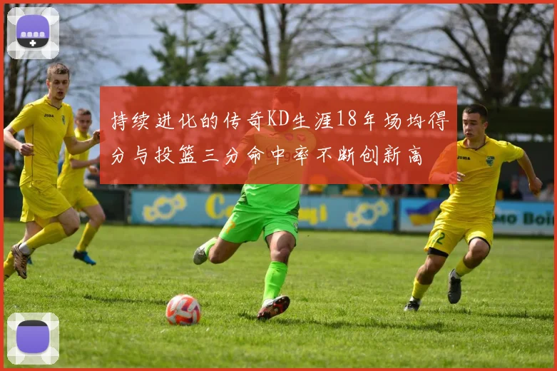 持续进化的传奇KD生涯18年场均得分与投篮三分命中率不断创新高
