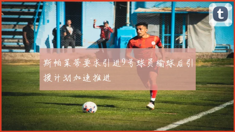 斯帕莱蒂要求引进9号球员输球后引援计划加速推进