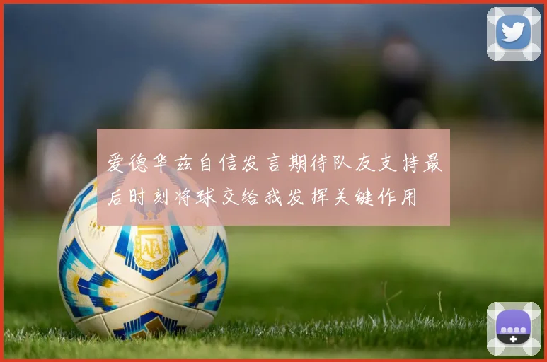 爱德华兹自信发言期待队友支持最后时刻将球交给我发挥关键作用
