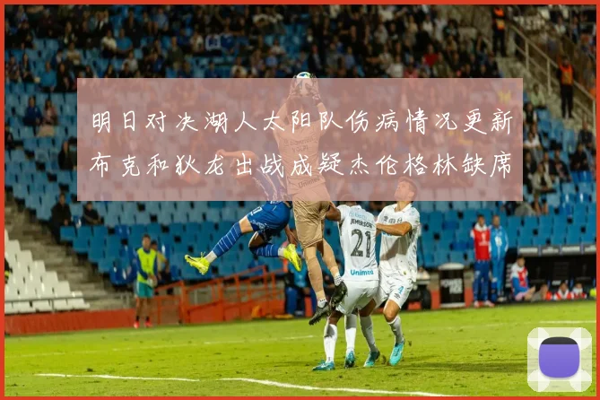 明日对决湖人太阳队伤病情况更新布克和狄龙出战成疑杰伦格林缺席