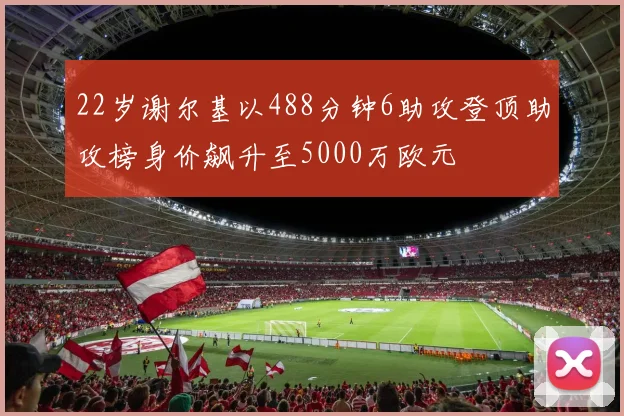 22岁谢尔基以488分钟6助攻登顶助攻榜身价飙升至5000万欧元