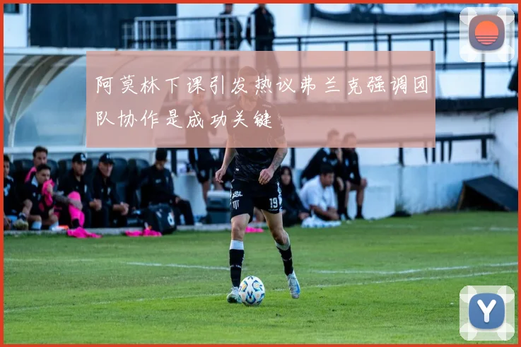 阿莫林下课引发热议弗兰克强调团队协作是成功关键