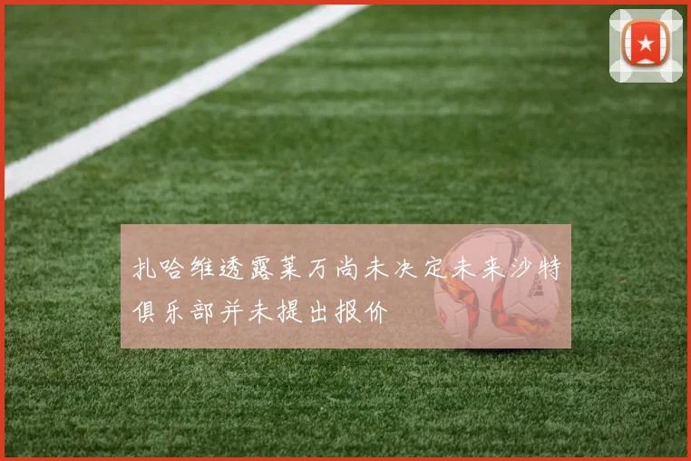 扎哈维透露莱万尚未决定未来沙特俱乐部并未提出报价