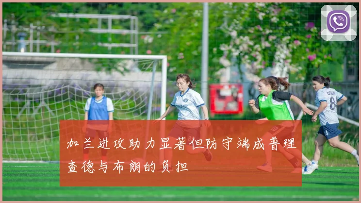 加兰进攻助力显著但防守端成普理查德与布朗的负担