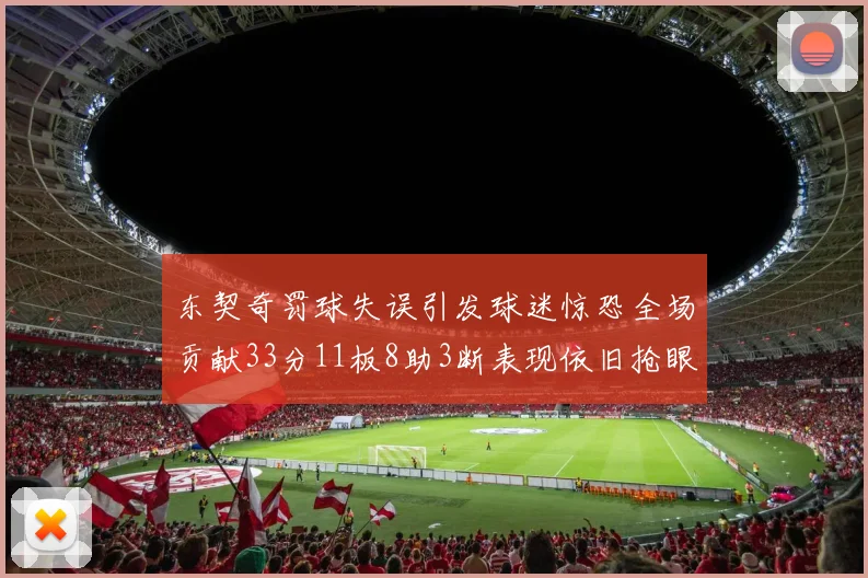 东契奇罚球失误引发球迷惊恐全场贡献33分11板8助3断表现依旧抢眼