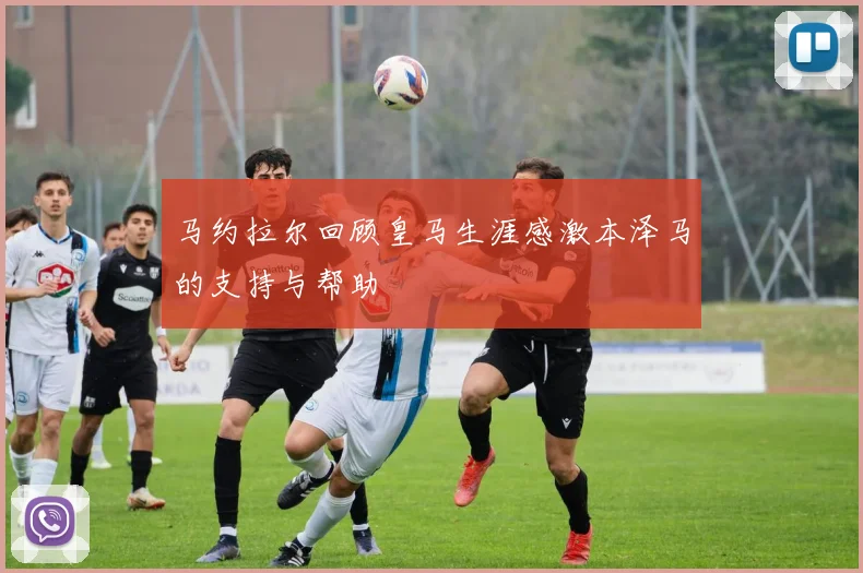 马约拉尔回顾皇马生涯感激本泽马的支持与帮助
