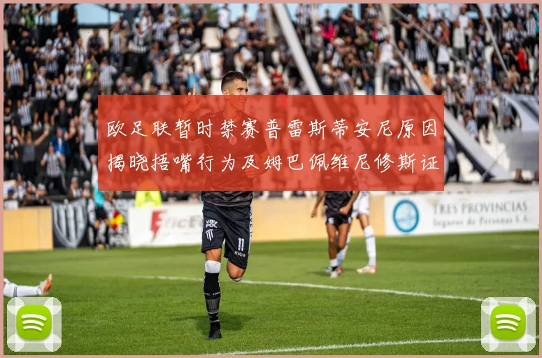 欧足联暂时禁赛普雷斯蒂安尼原因揭晓捂嘴行为及姆巴佩维尼修斯证词分析