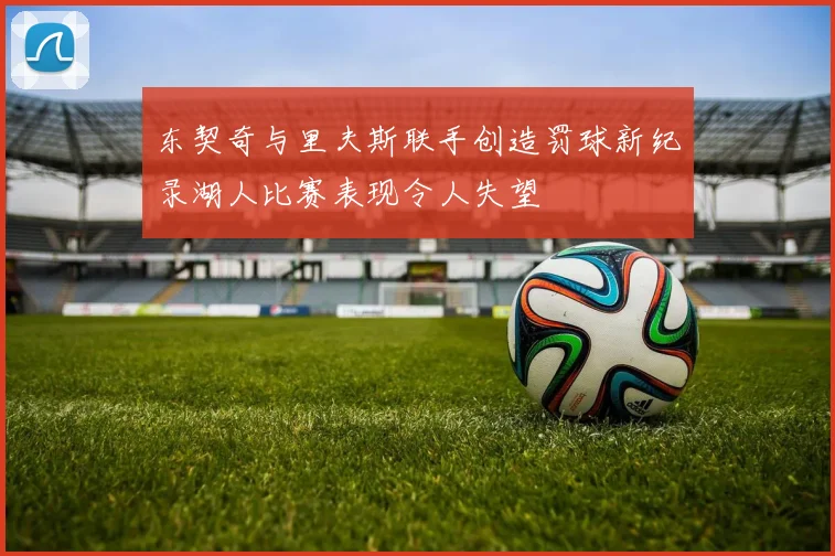东契奇与里夫斯联手创造罚球新纪录湖人比赛表现令人失望