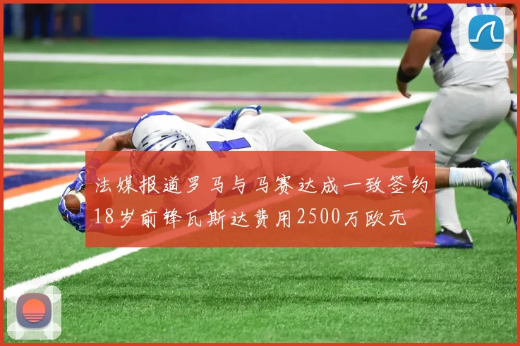 法媒报道罗马与马赛达成一致签约18岁前锋瓦斯达费用2500万欧元