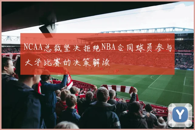 NCAA总裁坚决拒绝NBA合同球员参与大学比赛的决策解读