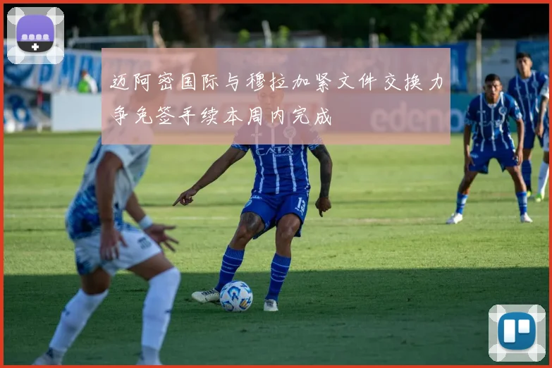 迈阿密国际与穆拉加紧文件交换力争免签手续本周内完成