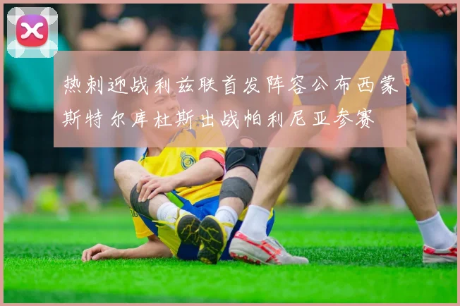 热刺迎战利兹联首发阵容公布西蒙斯特尔库杜斯出战帕利尼亚参赛