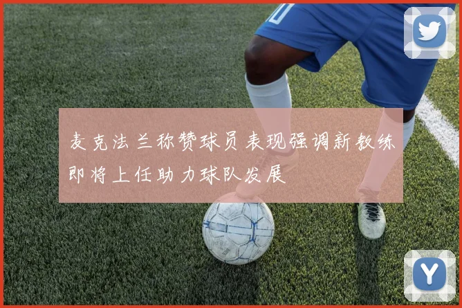 麦克法兰称赞球员表现强调新教练即将上任助力球队发展